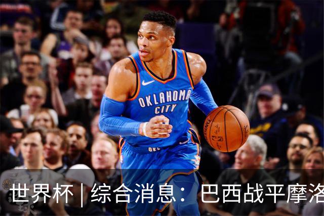 世界杯 | 综合消息：巴西战平摩洛哥 卡塔尔首获积分