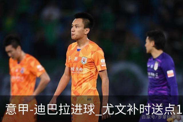 意甲-迪巴拉进球 尤文补时送点1-2惨遭保级队逆转