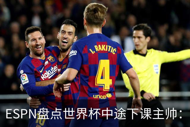 ESPN盘点世界杯中途下课主帅：拉穆奇上榜 洛佩特吉、车范根在列