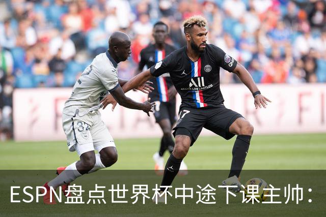 ESPN盘点世界杯中途下课主帅：拉穆奇上榜 洛佩特吉、车范根在列